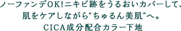 ノーファンデOK!ニキビ跡をうるおいカバーして、肌をケアしながら“ちゅるん美肌”へ。CICA成分配合カラー下地