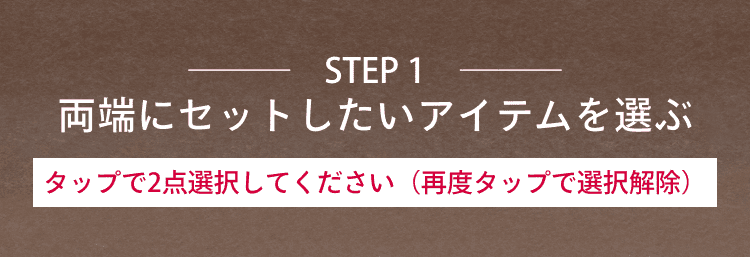 STEP1 両端にセットしたいアイテムを選ぶ タップで2点選択してください（再度タップで選択解除）