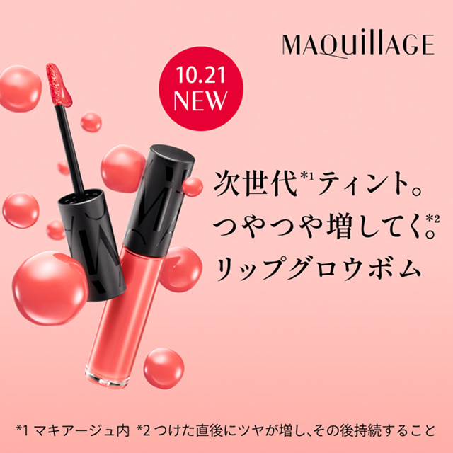 10.21 NEW 次世代*1ティント。つやつや増してく。*2 リップグロウボム *1マキアージュ内 *2つけた直後にツヤが増し、その後持続すること