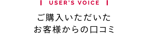 USER’S VOICE ご購入いただいたお客様からの口コミ