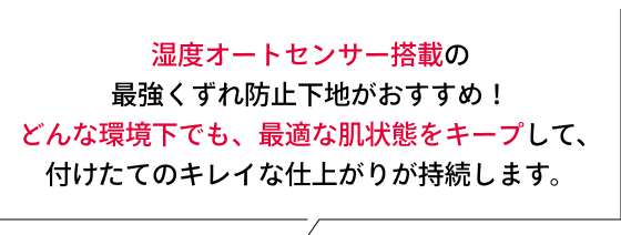 湿度オートセンサー搭載の最強くずれ防止下地がおすすめ！どんな環境下でも、最適な肌状態をキープして、付けたてのキレイな仕上がりが持続します。