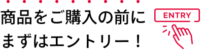 商品をご購入の前にまずはエントリー！