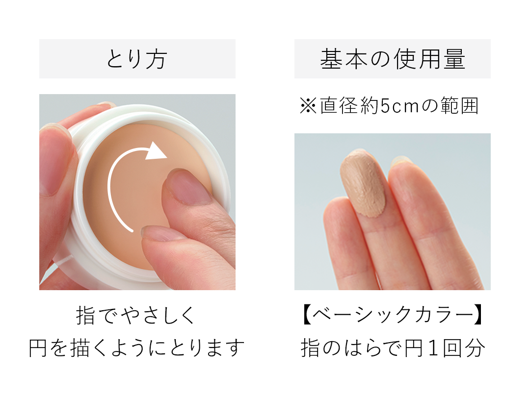 とり方. 指でやさしく円を描くようにとります. 基本の使用量. ※直径約5cmの範囲. 【ベーシックカラー】指のはらで円1回分.