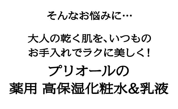 そんなお悩みに…大人の乾く肌を、いつものお手入れでラクに美しく！プリオールの薬用高保湿化粧水&乳液