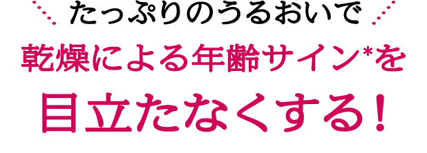 たっぷりのうるおいで乾燥による年齢サイン*を目立たなくする！