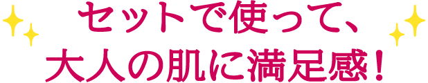 セットで使って、大人の肌に満足感！