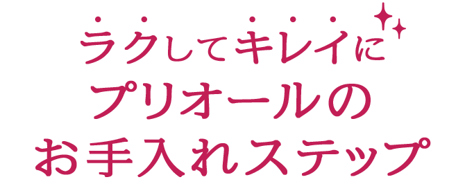 ラクしてキレイに プリオールのお手入れステップ