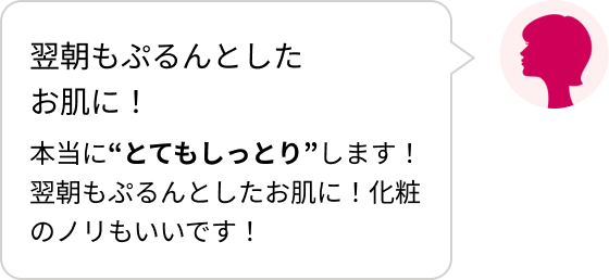 翌朝もぷるんとしたお肌に！本当に“とてもしっとり”します！翌朝もぷるんとしたお肌に！化粧のノリもいいです！
