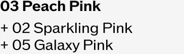 03 Peach Pink + 02 Sparkling Pink + 05 Galaxy Pink