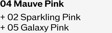 04 Mauve Pink + 02 Sparkling Pink + 05 Galaxy Pink