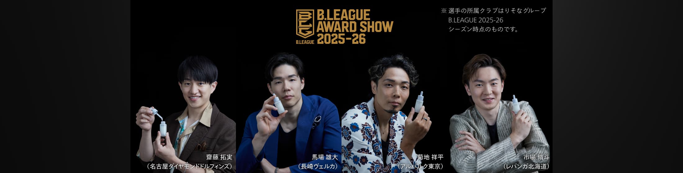 B.LEAGUE AWARD SHOW 2025-26 齋藤 拓実（名古屋ダイヤモンドドルフィンズ） 馬場 雄大（長崎ヴェルカ） 菊地 祥平（アルバルク東京） 市場 脩斗（レバンガ北海道） ※選手の所属クラブはりそなグループB.LEAGUE 2025-26 シーズン時点のものです。