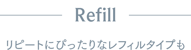Refill リピートにぴったりなレフィルタイプも