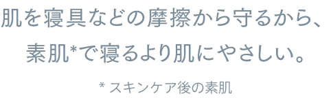 肌を寝具などの摩擦から守るから、素肌*で寝るより肌にやさしい。*スキンケア後の素肌