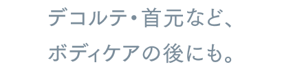 デコルテ・首元など、ボディケアの後にも。