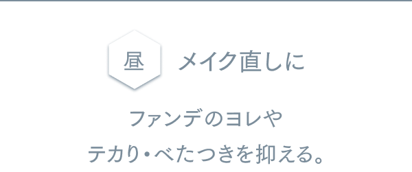 昼 メイク直しに ファンデのヨレや テカり・べたつきを抑える。