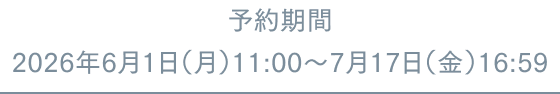予約期間 2026年6月1日（月）11:00～7月17日（金）16:59
