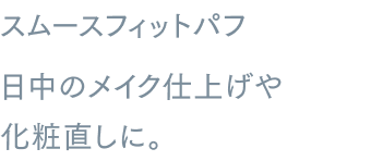 スムースフィットパフ日中のメイク仕上げや化粧直しに。メイクアップ効果による*