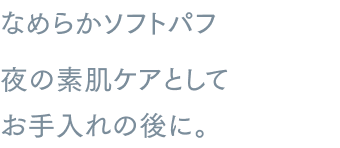 なめらかソフトパフ夜の素肌ケアとしてお手入れの後に。メイクアップ効果による*