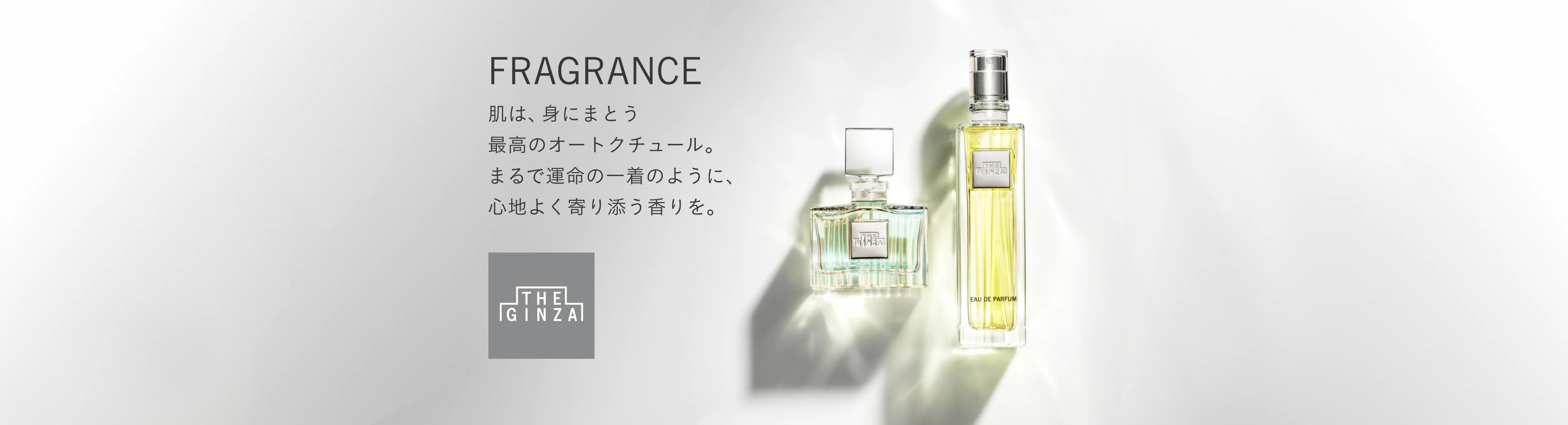 FRAGRANCE 肌は、身にまとう最高のオートクチュール。まるで運命の一着のように、心地よく寄り添う香りを。