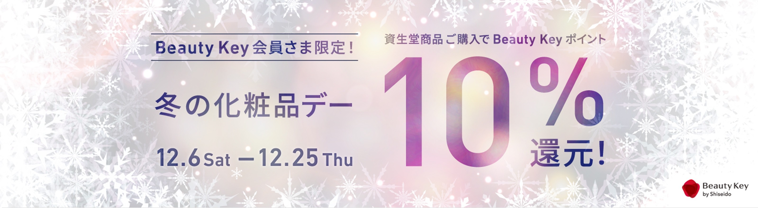 Beauty Key 会員さま限定！冬の化粧品デー 12月6日土曜から12月25日木曜 資生堂商品ご購入でBeauty Keyポイント10%還元！ Beauty Key by Shiseido
