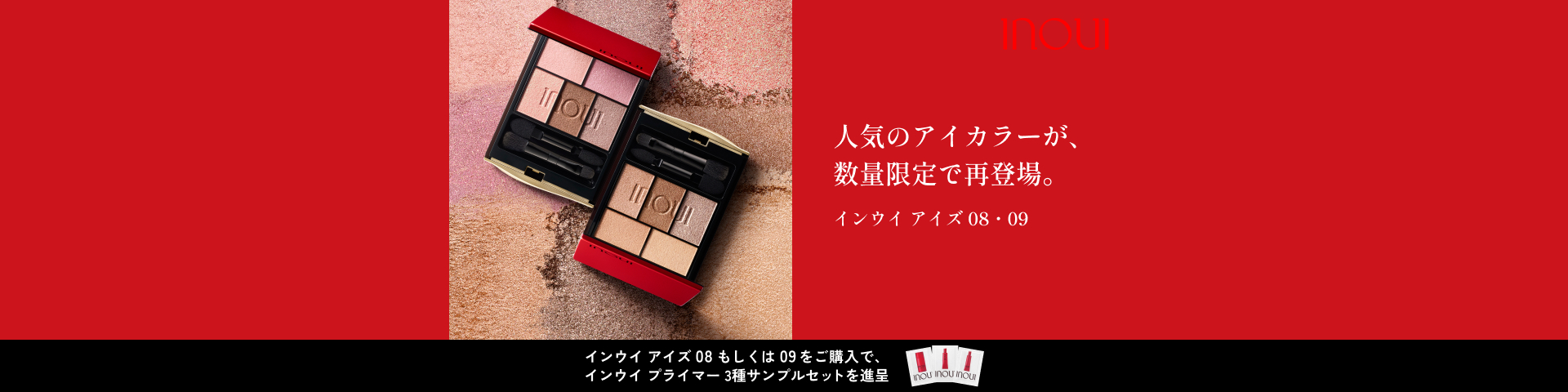 人気のアイカラーが、数量限定で再登場。インウイ アイズ 08・09 インウイ アイズ08 もしくは 09をご購入で、インウイ プライマー 3種サンプルセットを進呈