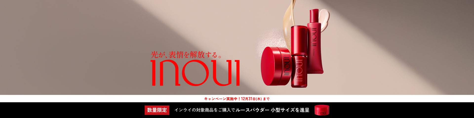 光が、表情を解放する。 inoui キャンペーン実施中！12月31日（木）まで 数量限定 インウイの対象商品をご購入でルースパウダー小型サイズを進呈