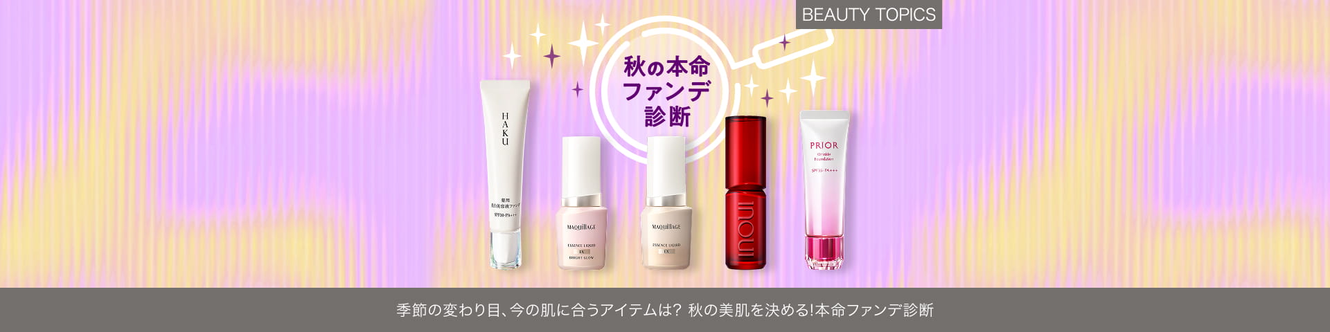 BEAUTY TOPICS 季節の変わり目、今の肌に合うアイテムは？【秋の美肌を決める！本命ファンデ診断】
