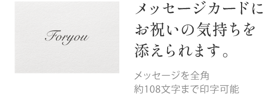 メッセージカードにお祝いの気持ちを添えられます。メッセージを全角約108文字まで印字可能