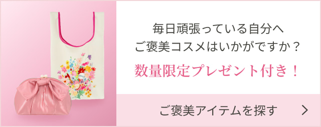 毎日頑張っている自分へご褒美コスメはいかがですか？ 数量限定プレゼント付き！ ご褒美アイテムを探す
