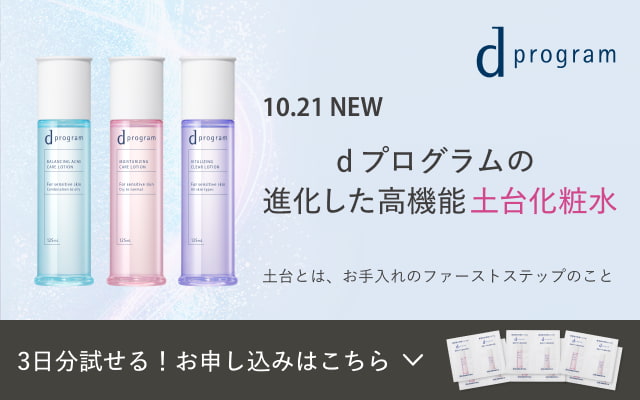 d program 10.21 NEW d プログラムの進化した高機能土台化粧水 土台とは、お手入れのファーストステップのこと 3日分試せる！お申込みはこちら
