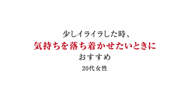 少しイライラした時、気持ちを落ち着かせたいときにおすすめ（20代女性）